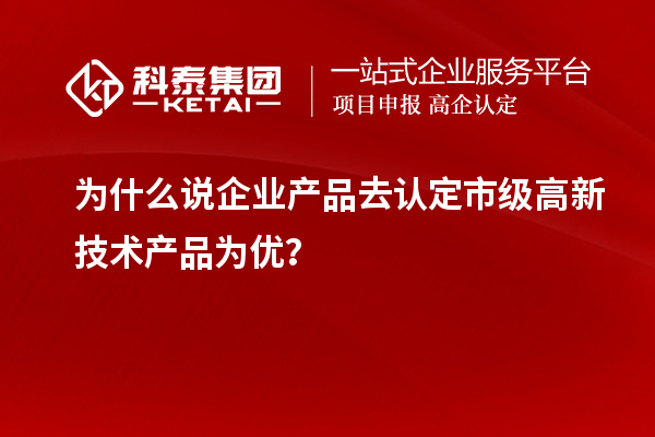 為什么說企業(yè)產(chǎn)品去認定市級高新技術(shù)產(chǎn)品為優(yōu)？