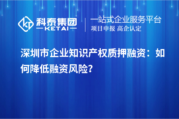 深圳市企業(yè)知識產(chǎn)權(quán)質(zhì)押融資：如何降低融資風(fēng)險(xiǎn)？