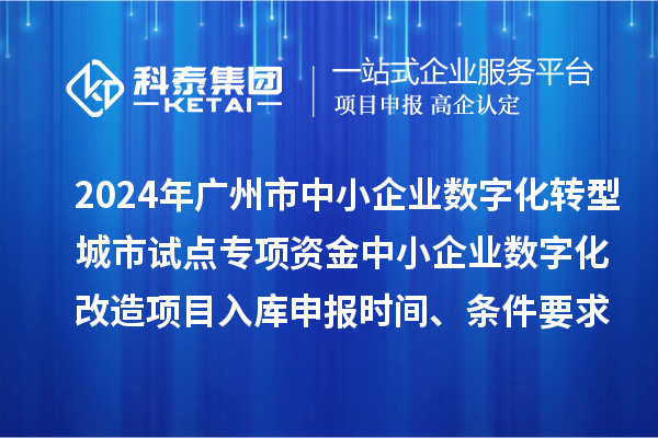 2024年廣州市中小企業(yè)數(shù)字化轉型城市試點專項資金中小企業(yè)數(shù)字化改造項目入庫申報時間、條件要求、補助獎勵