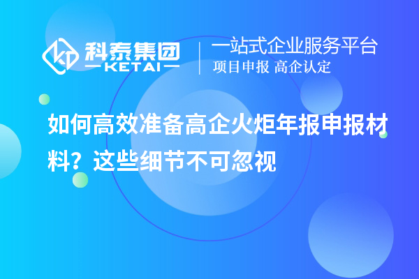 如何高效準(zhǔn)備高企火炬年報(bào)申報(bào)材料？這些細(xì)節(jié)不可忽視