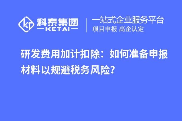 研發(fā)費(fèi)用加計(jì)扣除：如何準(zhǔn)備申報(bào)材料以規(guī)避稅務(wù)風(fēng)險(xiǎn)？