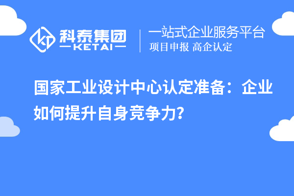 國(guó)家工業(yè)設(shè)計(jì)中心認(rèn)定準(zhǔn)備：企業(yè)如何提升自身競(jìng)爭(zhēng)力？