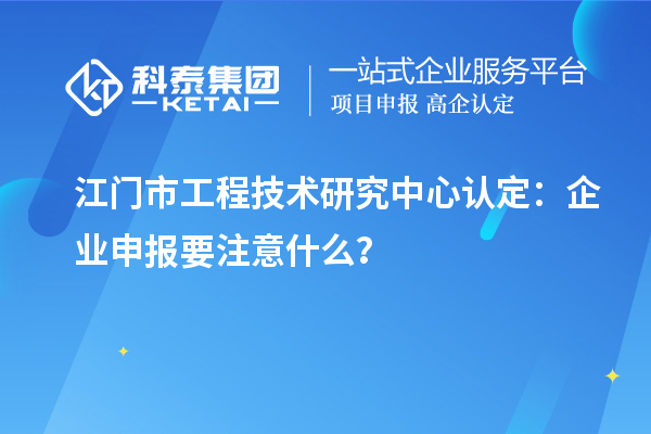 江門市工程技術(shù)研究中心認(rèn)定：企業(yè)申報(bào)要注意什么？