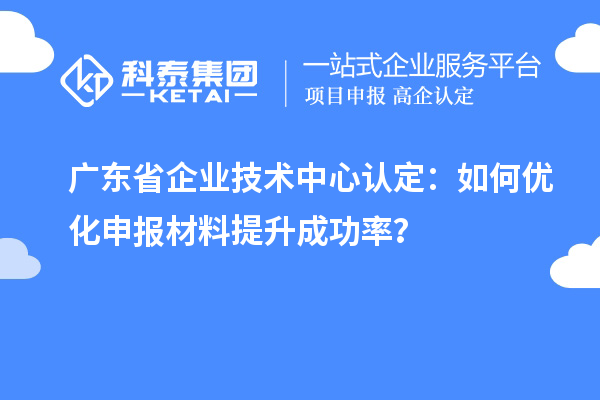 廣東省企業(yè)技術(shù)中心認(rèn)定：如何優(yōu)化申報(bào)材料提升成功率？