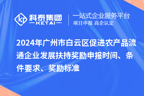 2024年廣州市白云區(qū)促進農(nóng)產(chǎn)品流通企業(yè)發(fā)展扶持獎勵申報時間、條件要求、獎勵標準