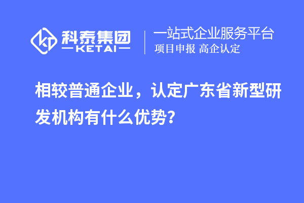 相較普通企業(yè)，認(rèn)定廣東省新型研發(fā)機構(gòu)有什么優(yōu)勢？