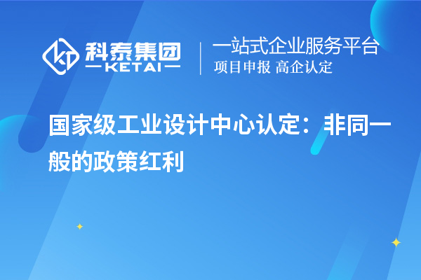 國(guó)家級(jí)工業(yè)設(shè)計(jì)中心認(rèn)定：非同一般的政策紅利