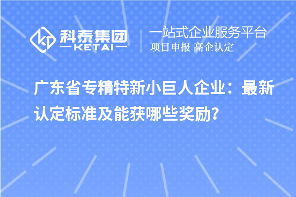 廣東省專(zhuān)精特新小巨人企業(yè)：最新認(rèn)定標(biāo)準(zhǔn)及能獲哪些獎(jiǎng)勵(lì)？