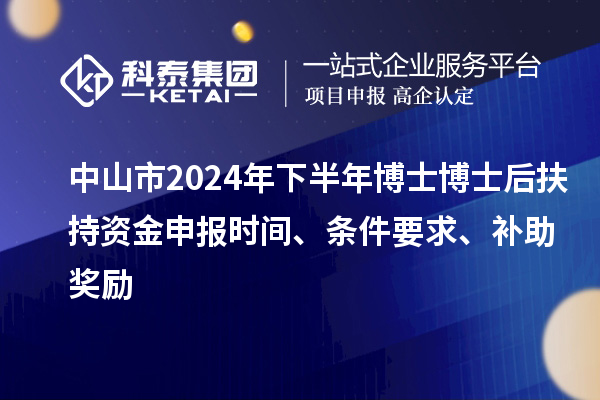 中山市2024年下半年博士博士后扶持資金申報時間、條件要求、補助獎勵