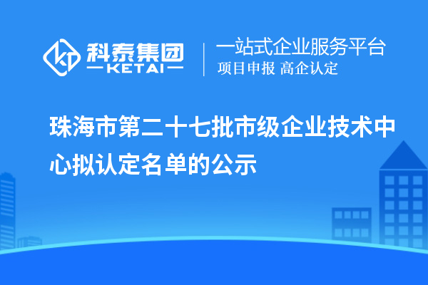 珠海市第二十七批市級企業(yè)技術(shù)中心擬認(rèn)定名單的公示