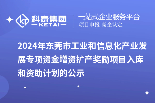 2024年?yáng)|莞市工業(yè)和信息化產(chǎn)業(yè)發(fā)展專項(xiàng)資金增資擴(kuò)產(chǎn)獎(jiǎng)勵(lì)項(xiàng)目入庫(kù)和資助計(jì)劃的公示