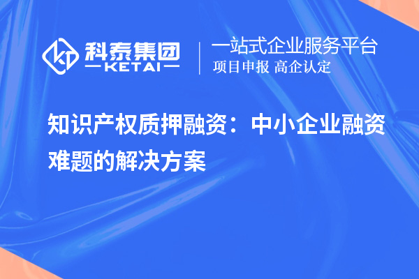 知識(shí)產(chǎn)權(quán)質(zhì)押融資：中小企業(yè)融資難題的解決方案