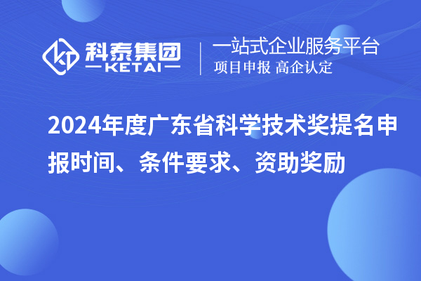 2024年度廣東省科學(xué)技術(shù)獎(jiǎng)提名申報(bào)時(shí)間、條件要求、資助獎(jiǎng)勵(lì)