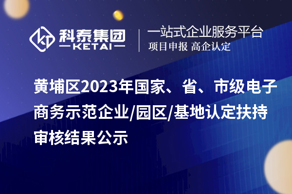 黃埔區(qū)2023年國家、省、市級電子商務(wù)示范企業(yè)/園區(qū)/基地認(rèn)定扶持審核結(jié)果公示