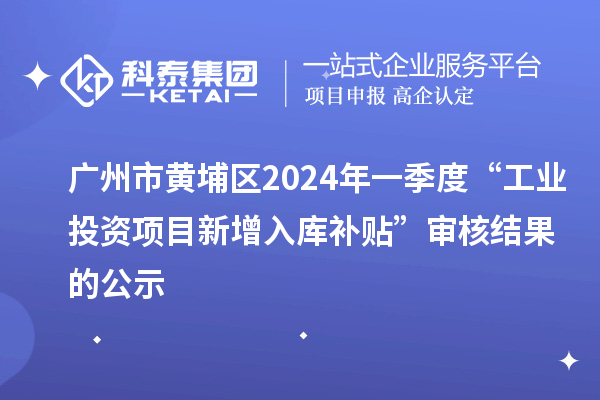 廣州市黃埔區(qū)2024年一季度“工業(yè)投資項(xiàng)目新增入庫(kù)補(bǔ)貼”審核結(jié)果的公示