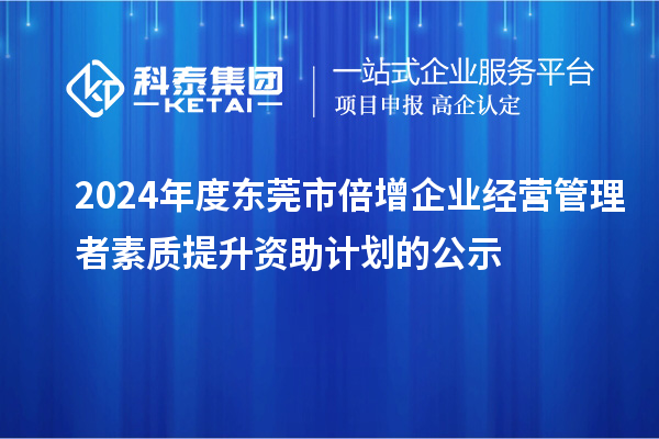 2024年度東莞市倍增企業(yè)經(jīng)營管理者素質(zhì)提升資助計(jì)劃的公示