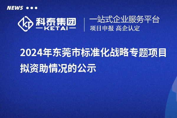 2024年東莞市標(biāo)準(zhǔn)化戰(zhàn)略專題項目擬資助情況的公示