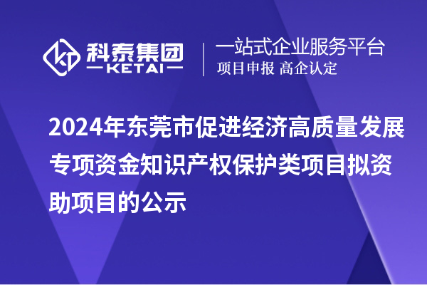 2024年東莞市促進經(jīng)濟高質量發(fā)展專項資金知識產(chǎn)權保護類項目擬資助項目的公示