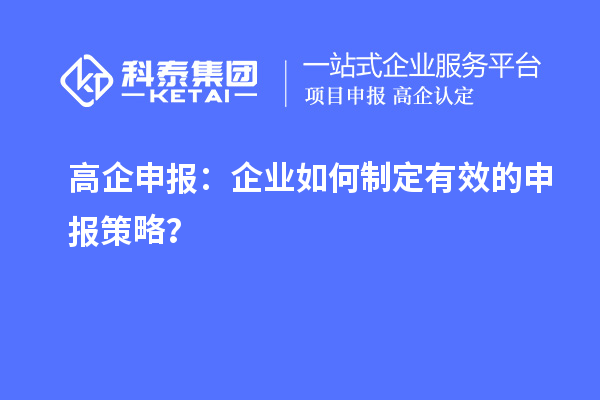 高企申報(bào)：企業(yè)如何制定有效的申報(bào)策略？