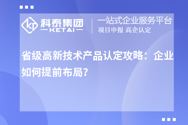 省級(jí)高新技術(shù)產(chǎn)品認(rèn)定攻略：企業(yè)如何提前布局？