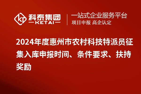 2024年度惠州市農(nóng)村科技特派員征集入庫申報時間、條件要求、扶持獎勵