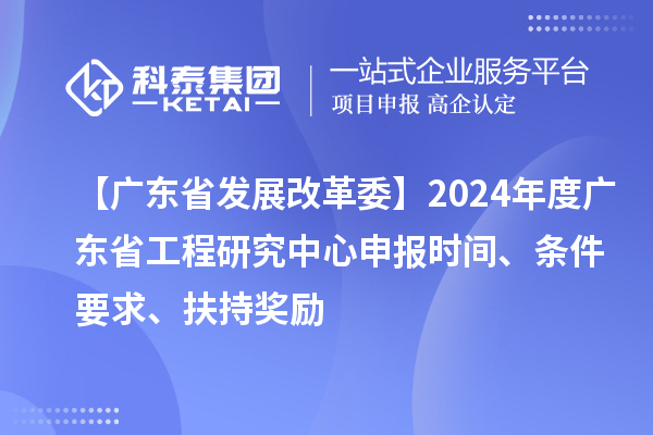 【廣東省發(fā)展改革委】2024年度廣東省工程研究中心申報時間、條件要求、扶持獎勵