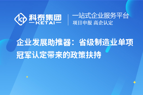 企業(yè)發(fā)展助推器：省級制造業(yè)單項冠軍認定帶來的政策扶持