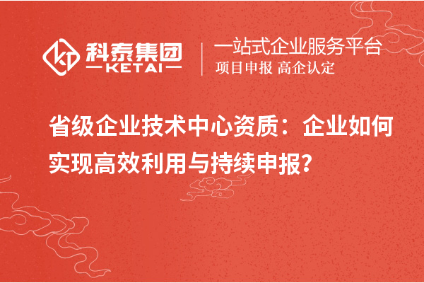 省級(jí)企業(yè)技術(shù)中心資質(zhì)：企業(yè)如何實(shí)現(xiàn)高效利用與持續(xù)申報(bào)？