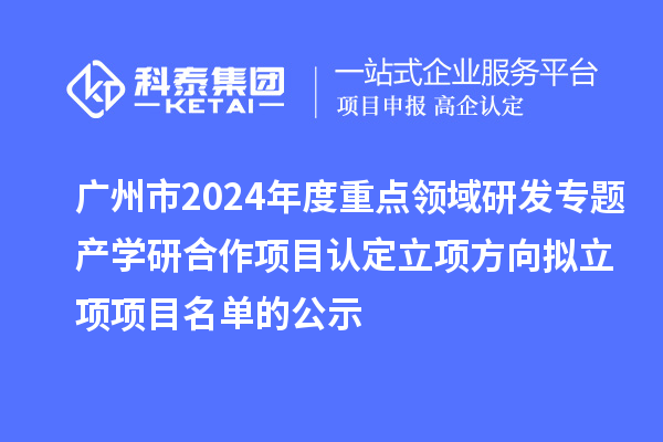 廣州市2024年度重點(diǎn)領(lǐng)域研發(fā)專題產(chǎn)學(xué)研合作項(xiàng)目認(rèn)定立項(xiàng)方向擬立項(xiàng)項(xiàng)目名單的公示