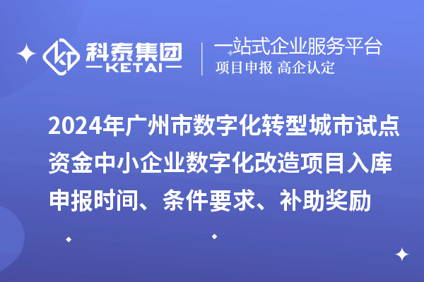 2024年廣州市數(shù)字化轉(zhuǎn)型城市試點(diǎn)專項(xiàng)資金中小企業(yè)數(shù)字化改造項(xiàng)目入庫(kù)申報(bào)時(shí)間、條件要求、補(bǔ)助獎(jiǎng)勵(lì)