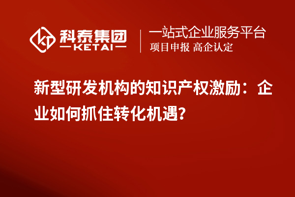 新型研發(fā)機構(gòu)的知識產(chǎn)權(quán)激勵：企業(yè)如何抓住轉(zhuǎn)化機遇？