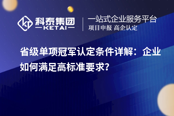 省級單項冠軍認(rèn)定條件詳解：企業(yè)如何滿足高標(biāo)準(zhǔn)要求？