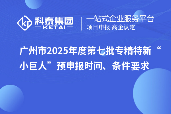 廣州市2025年度第七批專精特新“小巨人”預(yù)申報(bào)時(shí)間、條件要求