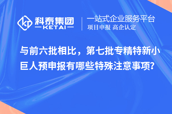 與前六批相比，第七批專精特新小巨人預(yù)申報(bào)有哪些特殊注意事項(xiàng)？