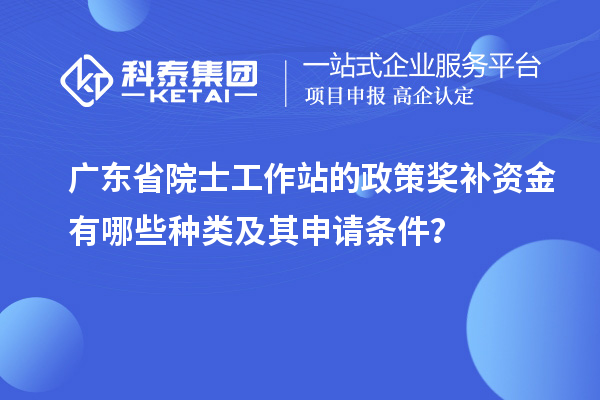 廣東省院士工作站的政策獎(jiǎng)補(bǔ)資金有哪些種類及其申請(qǐng)條件？