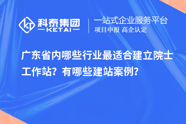 廣東省內(nèi)哪些行業(yè)最適合建立院士工作站？有哪些建站案例？