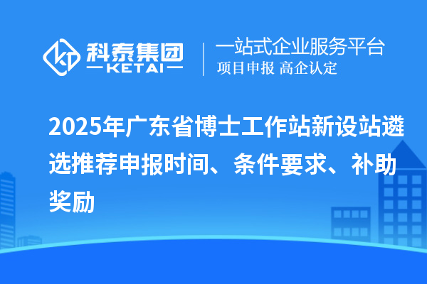 2025年廣東省博士工作站新設(shè)站遴選推薦申報(bào)時間、條件要求、補(bǔ)助獎勵