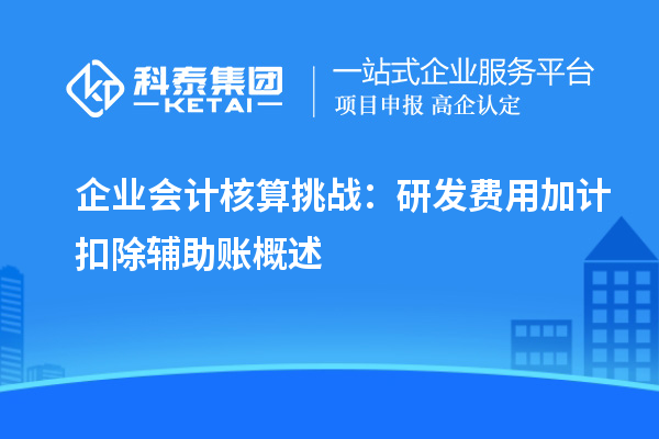 企業(yè)會(huì)計(jì)核算挑戰(zhàn)：研發(fā)費(fèi)用加計(jì)扣除輔助賬概述