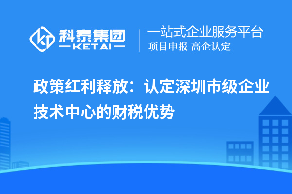 政策紅利釋放：認(rèn)定深圳市級(jí)企業(yè)技術(shù)中心的財(cái)稅優(yōu)勢(shì)