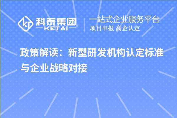 政策解讀：新型研發(fā)機構(gòu)認(rèn)定標(biāo)準(zhǔn)與企業(yè)戰(zhàn)略對接