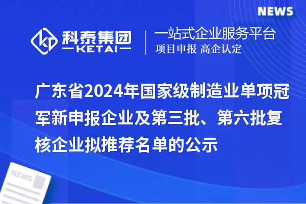 廣東省2024年國家級制造業(yè)單項冠軍新申報企業(yè)及第三批、第六批復核企業(yè)擬推薦名單的公示