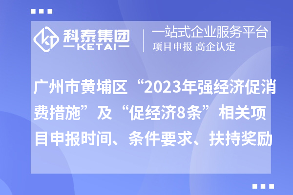 廣州市黃埔區(qū)“2023年強(qiáng)經(jīng)濟(jì)促消費(fèi)措施”及“促經(jīng)濟(jì)8條”相關(guān)項(xiàng)目申報(bào)時間、條件要求、扶持獎勵