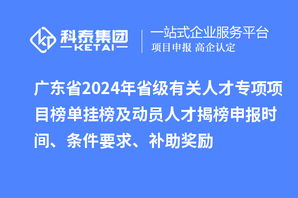 廣東省2024年省級有關(guān)人才專項(xiàng)項(xiàng)目榜單掛榜及動員人才揭榜申報(bào)時間、條件要求、補(bǔ)助獎勵