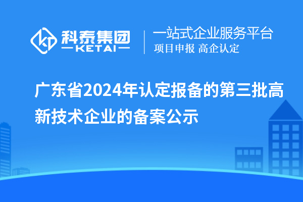 【7555家】廣東省2024年認(rèn)定報(bào)備的第三批高新技術(shù)企業(yè)的備案公示