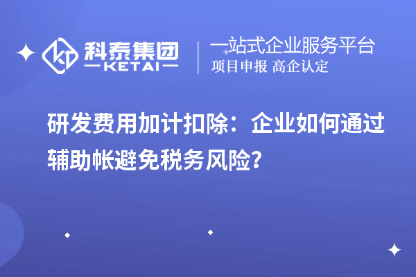 研發(fā)費(fèi)用加計(jì)扣除：企業(yè)如何通過輔助帳避免稅務(wù)風(fēng)險(xiǎn)？