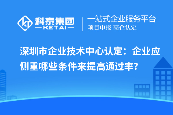 深圳市企業(yè)技術(shù)中心認(rèn)定：企業(yè)應(yīng)側(cè)重哪些條件來提高通過率？