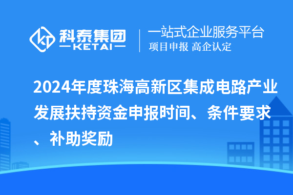 2024年度珠海高新區(qū)集成電路產(chǎn)業(yè)發(fā)展扶持資金申報(bào)時(shí)間、條件要求、補(bǔ)助獎(jiǎng)勵(lì)