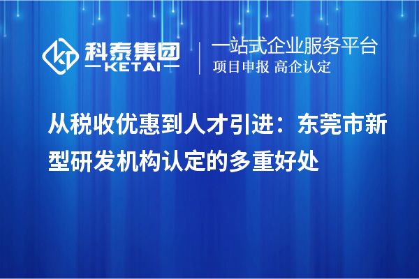 從稅收優(yōu)惠到人才引進：東莞市新型研發(fā)機構(gòu)認(rèn)定的多重好處