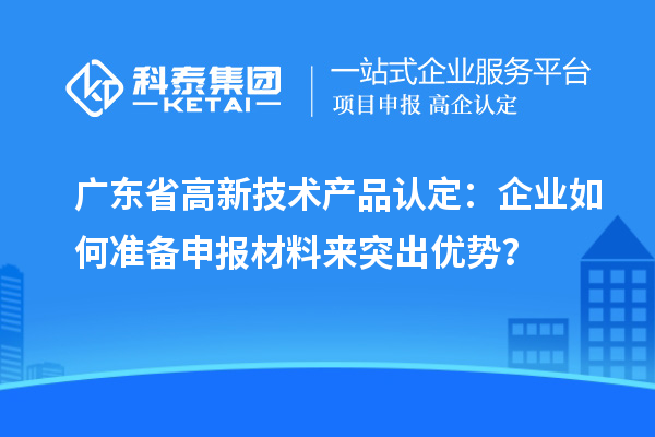 廣東省高新技術(shù)產(chǎn)品認(rèn)定：企業(yè)如何準(zhǔn)備申報材料來突出優(yōu)勢？