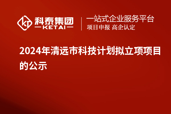 2024年清遠(yuǎn)市科技計(jì)劃擬立項(xiàng)項(xiàng)目的公示